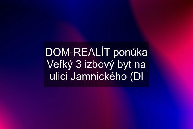 DOM-REALÍT ponúka Veľký 3 izbový byt na ulici Jamnického (Dl