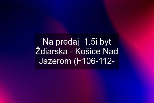 Na predaj  1.5i byt Ždiarska - Košice Nad Jazerom (F106-112-
