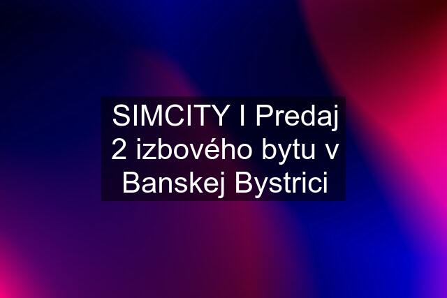 SIMCITY I Predaj 2 izbového bytu v Banskej Bystrici