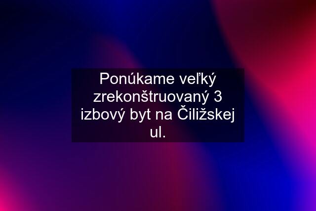 Ponúkame veľký zrekonštruovaný 3 izbový byt na Čiližskej ul.