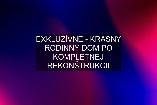 EXKLUZÍVNE - KRÁSNY RODINNÝ DOM PO KOMPLETNEJ REKONŠTRUKCII