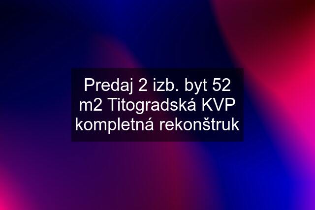 Predaj 2 izb. byt 52 m2 Titogradská KVP kompletná rekonštruk