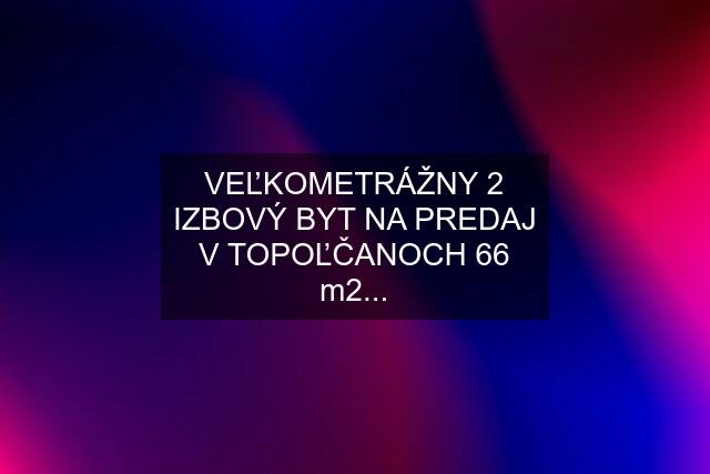 VEĽKOMETRÁŽNY 2 IZBOVÝ BYT NA PREDAJ V TOPOĽČANOCH 66 m2...