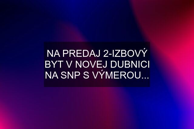 NA PREDAJ 2-IZBOVÝ BYT V NOVEJ DUBNICI NA SNP S VÝMEROU...