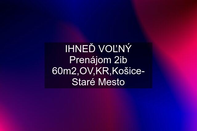 IHNEĎ VOĽNÝ Prenájom 2ib 60m2,OV,KR,Košice- Staré Mesto