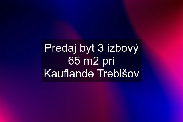 Predaj byt 3 izbový 65 m2 pri Kauflande Trebišov