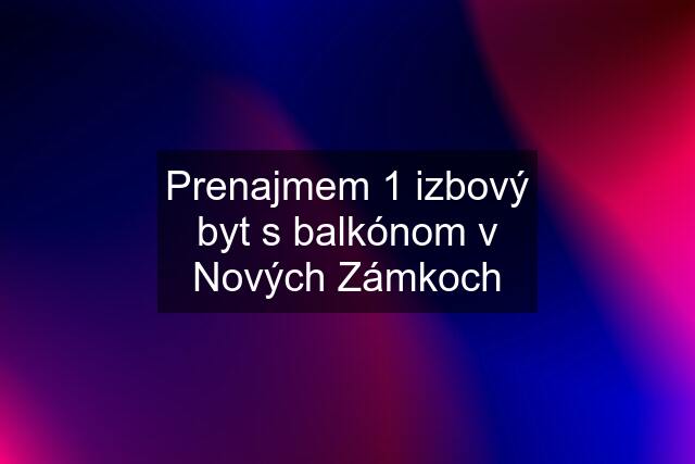 Prenajmem 1 izbový byt s balkónom v Nových Zámkoch