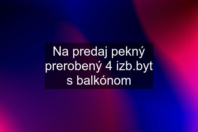 Na predaj pekný prerobený 4 izb.byt s balkónom