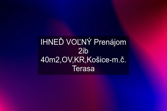 IHNEĎ VOĽNÝ Prenájom 2ib 40m2,OV,KR,Košice-m.č. Terasa