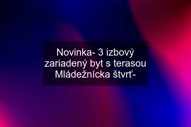 Novinka- 3 izbový zariadený byt s terasou Mládežnícka štvrť-