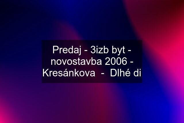 Predaj - 3izb byt - novostavba 2006 - Kresánkova  -  Dlhé di