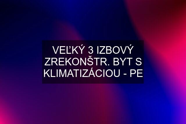 VEĽKÝ 3 IZBOVÝ ZREKONŠTR. BYT S KLIMATIZÁCIOU - PE