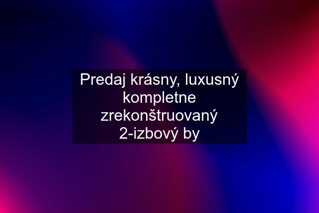 Predaj krásny, luxusný kompletne zrekonštruovaný 2-izbový by