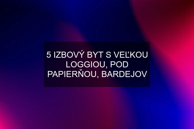 5 IZBOVÝ BYT S VEĽKOU LOGGIOU, POD PAPIERŇOU, BARDEJOV