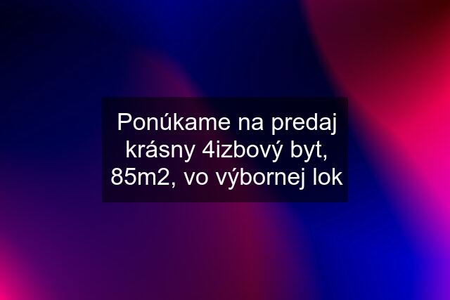 Ponúkame na predaj krásny 4izbový byt, 85m2, vo výbornej lok