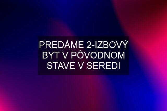 PREDÁME 2-IZBOVÝ BYT V PÔVODNOM STAVE V SEREDI