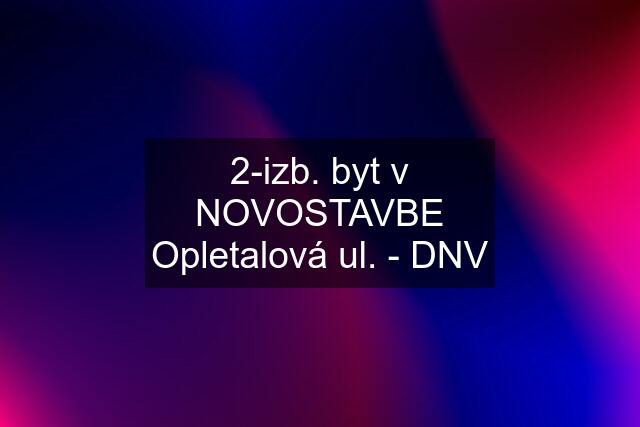 2-izb. byt v NOVOSTAVBE Opletalová ul. - DNV