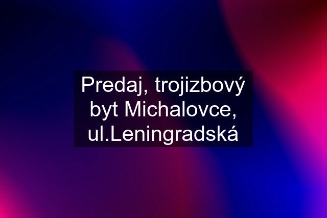 Predaj, trojizbový byt Michalovce, ul.Leningradská