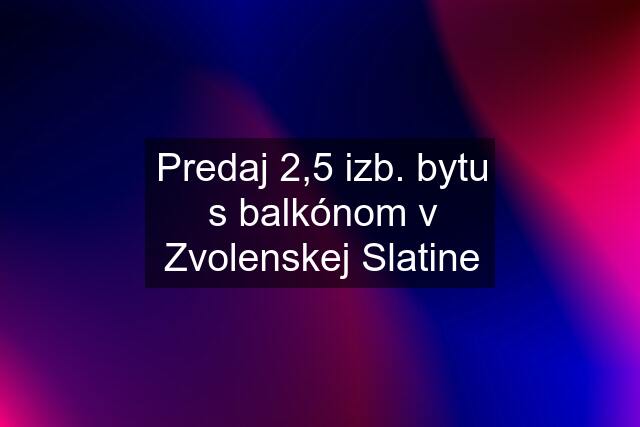 Predaj 2,5 izb. bytu s balkónom v Zvolenskej Slatine