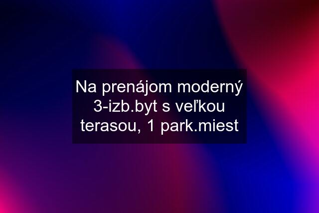 Na prenájom moderný 3-izb.byt s veľkou terasou, 1 park.miest