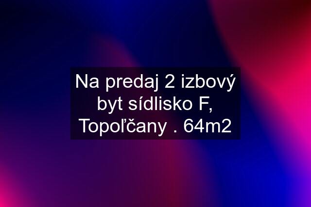 Na predaj 2 izbový byt sídlisko F, Topoľčany . 64m2