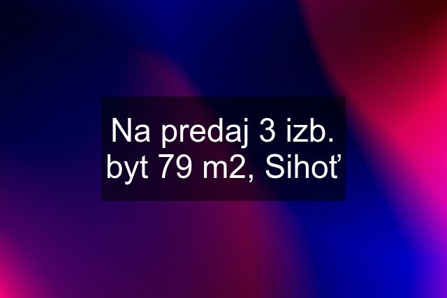 Na predaj 3 izb. byt 79 m2, Sihoť