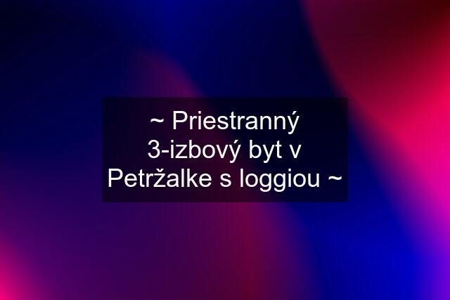 ~ Priestranný 3-izbový byt v Petržalke s loggiou ~