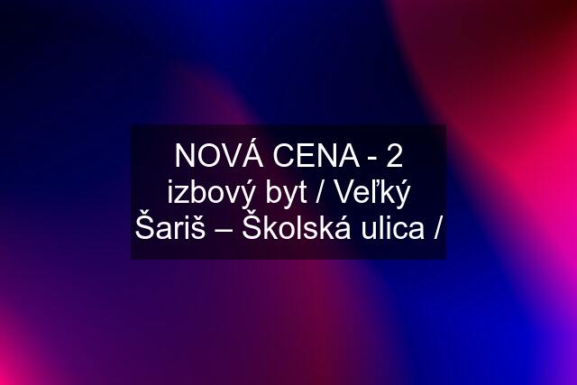 NOVÁ CENA - 2 izbový byt / Veľký Šariš – Školská ulica /