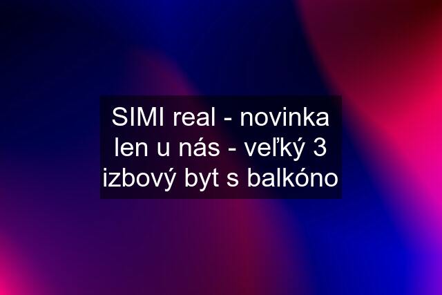 SIMI real - novinka len u nás - veľký 3 izbový byt s balkóno