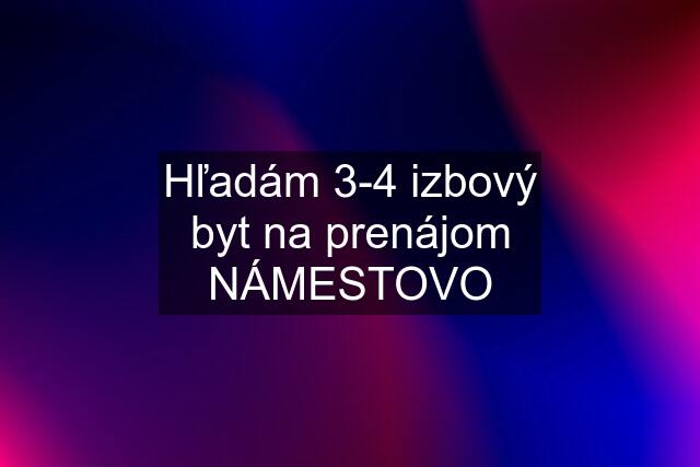 Hľadám 3-4 izbový byt na prenájom NÁMESTOVO