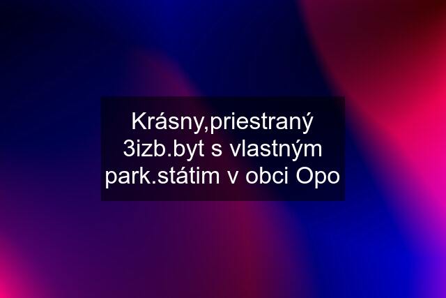 Krásny,priestraný 3izb.byt s vlastným park.státim v obci Opo