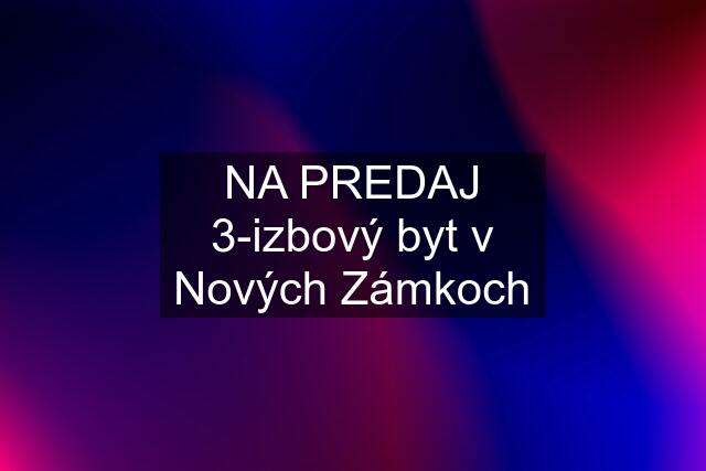 NA PREDAJ 3-izbový byt v Nových Zámkoch