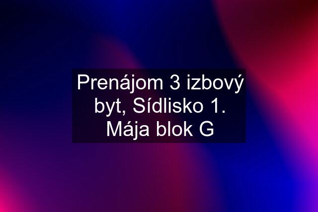 Prenájom 3 izbový byt, Sídlisko 1. Mája blok G