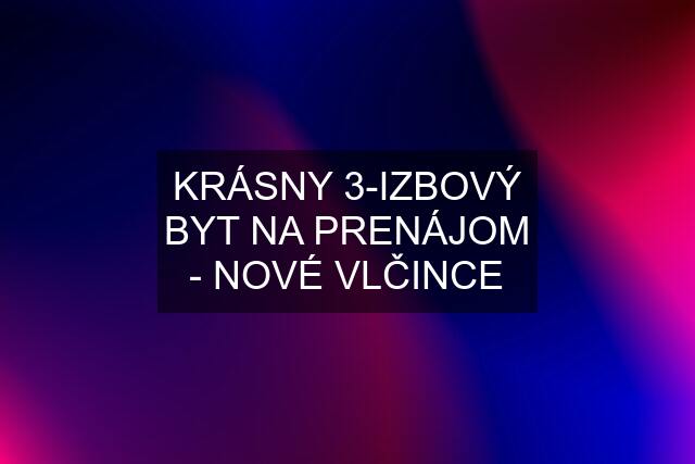 KRÁSNY 3-IZBOVÝ BYT NA PRENÁJOM - NOVÉ VLČINCE