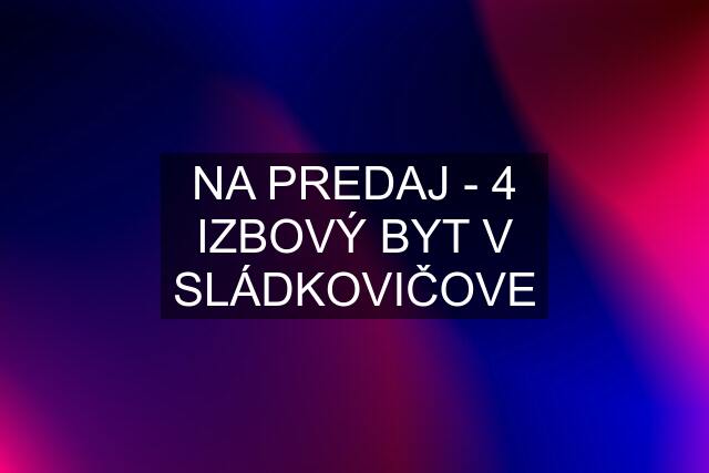 NA PREDAJ - 4 IZBOVÝ BYT V SLÁDKOVIČOVE