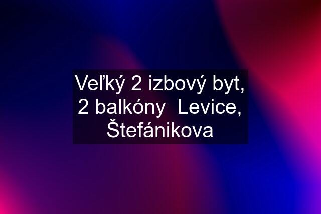 Veľký 2 izbový byt, 2 balkóny  Levice, Štefánikova