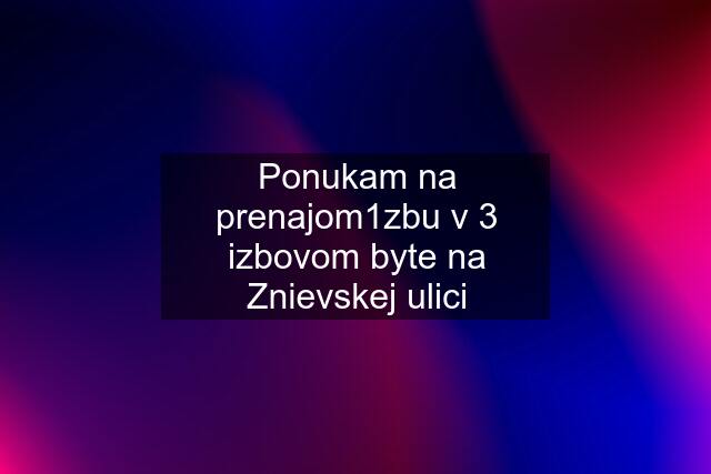 Ponukam na prenajom1zbu v 3 izbovom byte na Znievskej ulici