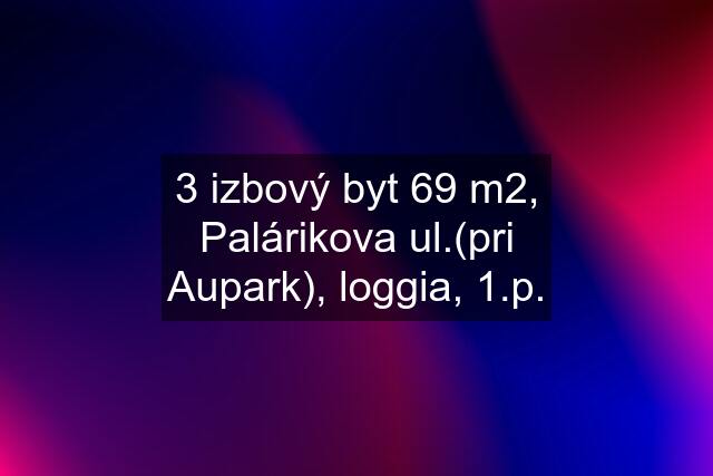 3 izbový byt 69 m2, Palárikova ul.(pri Aupark), loggia, 1.p.