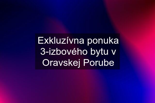 Exkluzívna ponuka 3-izbového bytu v Oravskej Porube