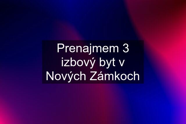 Prenajmem 3 izbový byt v Nových Zámkoch