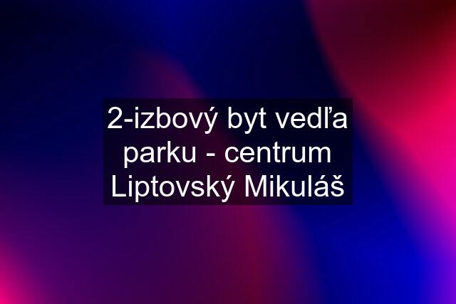 2-izbový byt vedľa parku - centrum Liptovský Mikuláš