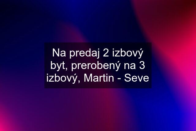 Na predaj 2 izbový byt, prerobený na 3 izbový, Martin - Seve