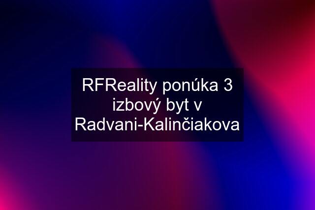 RFReality ponúka 3 izbový byt v Radvani-Kalinčiakova