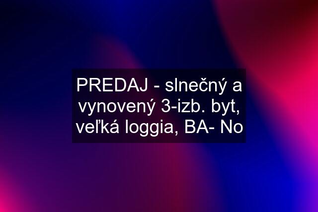 PREDAJ - slnečný a vynovený 3-izb. byt, veľká loggia, BA- No