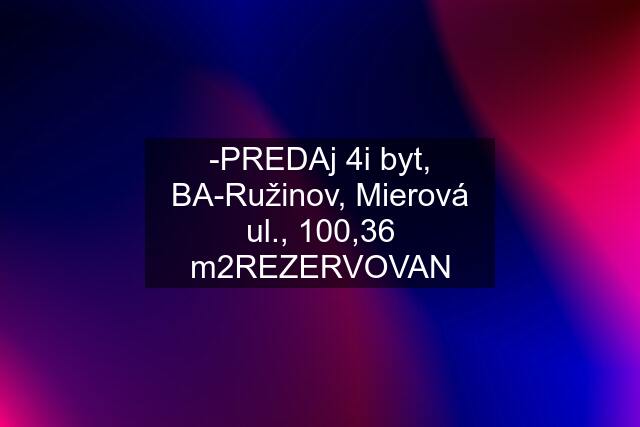 -PREDAj 4i byt, BA-Ružinov, Mierová ul., 100,36 m2REZERVOVAN