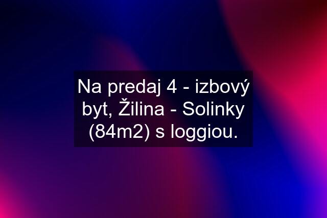 Na predaj 4 - izbový byt, Žilina - Solinky (84m2) s loggiou.