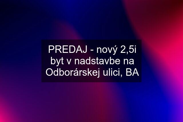 PREDAJ - nový 2,5i byt v nadstavbe na Odborárskej ulici, BA