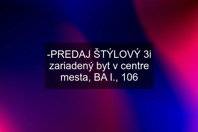 -PREDAJ ŠTÝLOVÝ 3i zariadený byt v centre mesta, BA I., 106