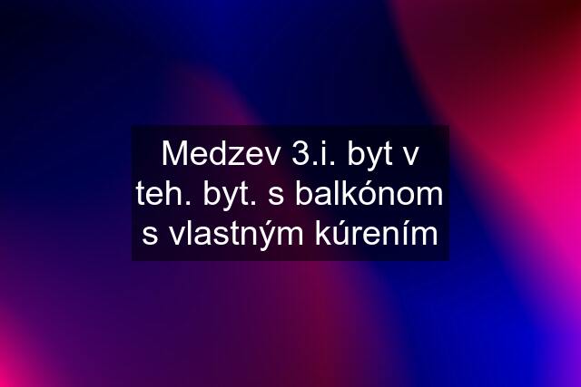 Medzev 3.i. byt v teh. byt. s balkónom s vlastným kúrením