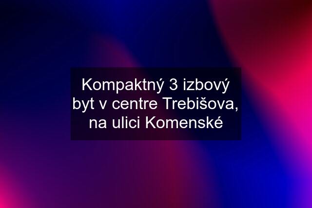 Kompaktný 3 izbový byt v centre Trebišova, na ulici Komenské